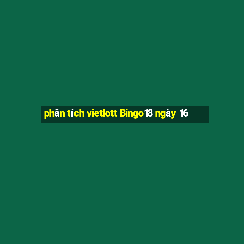 phân tích vietlott Bingo18 ngày 16