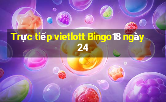 Trực tiếp vietlott Bingo18 ngày 24