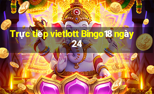 Trực tiếp vietlott Bingo18 ngày 24