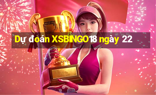 Dự đoán XSBINGO18 ngày 22