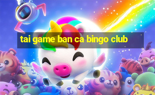 tai game ban ca bingo club