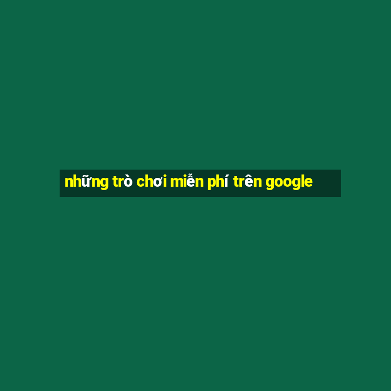 những trò chơi miễn phí trên google