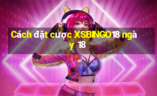 Cách đặt cược XSBINGO18 ngày 18