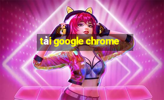 tải google chrome