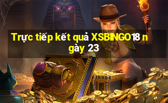 Trực tiếp kết quả XSBINGO18 ngày 23