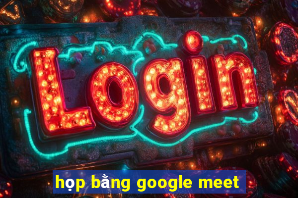 họp bằng google meet